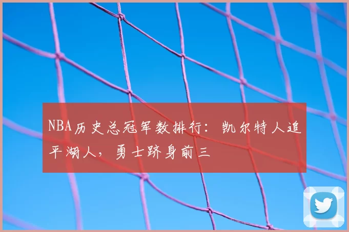 NBA历史总冠军数排行：凯尔特人追平湖人，勇士跻身前三