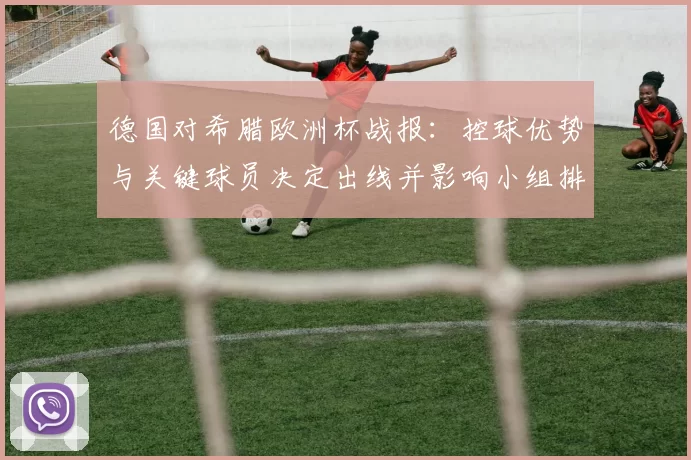 德国对希腊欧洲杯战报：控球优势与关键球员决定出线并影响小组排名