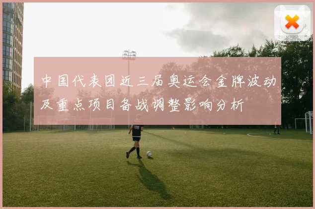 中国代表团近三届奥运会金牌波动及重点项目备战调整影响分析