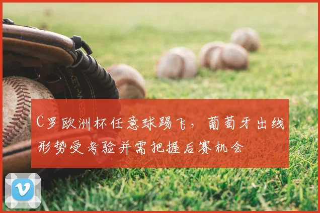 C罗欧洲杯任意球踢飞，葡萄牙出线形势受考验并需把握后赛机会