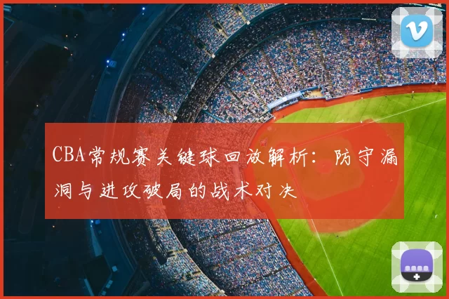 CBA常规赛关键球回放解析:防守漏洞与进攻破局的战术对决