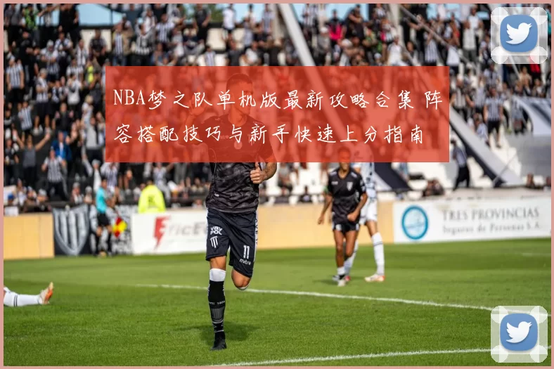 NBA梦之队单机版最新攻略合集 阵容搭配技巧与新手快速上分指南