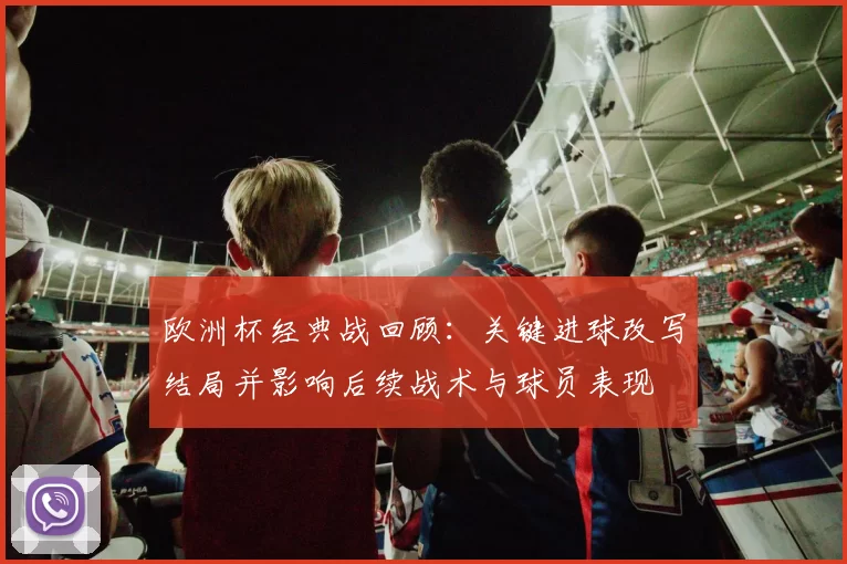 欧洲杯经典战回顾：关键进球改写结局并影响后续战术与球员表现