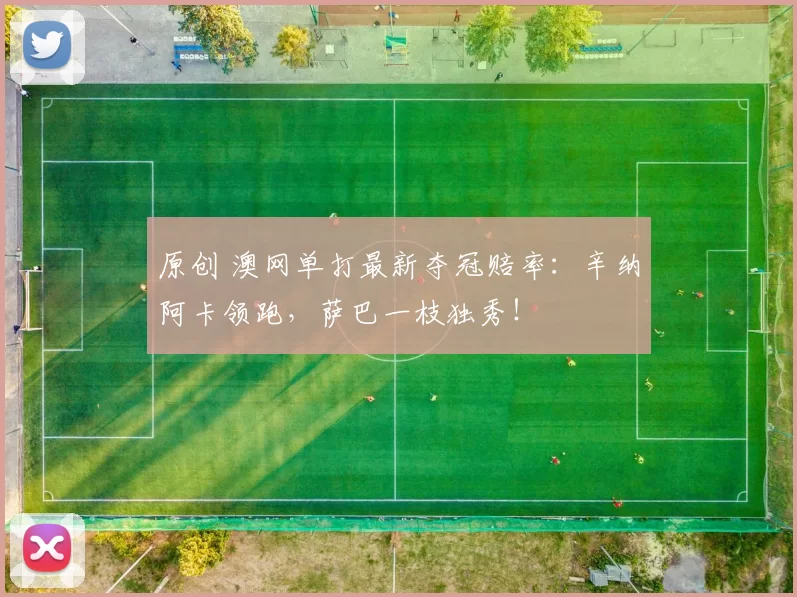 原创 澳网单打最新夺冠赔率:辛纳阿卡领跑,萨巴一枝独秀!
