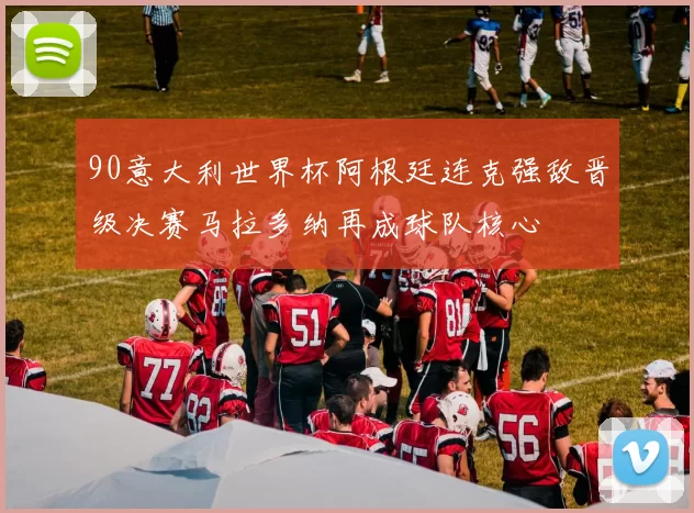 90意大利世界杯阿根廷连克强敌晋级决赛马拉多纳再成球队核心