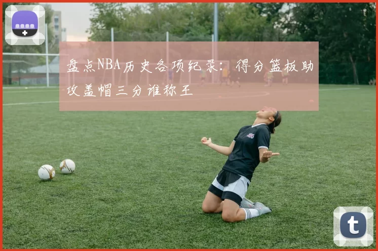 盘点NBA历史各项纪录：得分篮板助攻盖帽三分谁称王