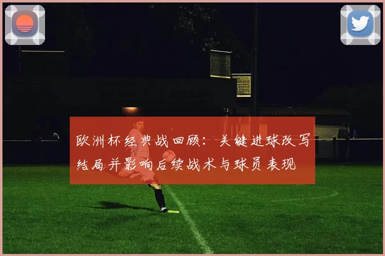 欧洲杯经典战回顾：关键进球改写结局并影响后续战术与球员表现