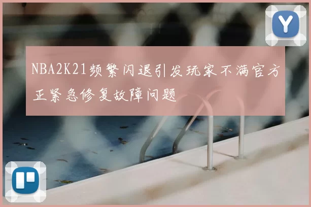 NBA2K21频繁闪退引发玩家不满官方正紧急修复故障问题