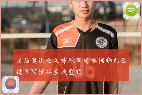 历届奥运会足球冠军榜单揭晓巴西德国阿根廷多次登顶