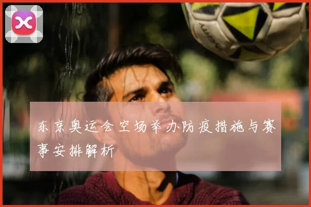 东京奥运会空场举办防疫措施与赛事安排解析